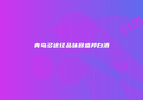 青岛多途径品味回盛邦白酒
