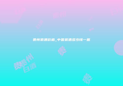 贵州狼酒价格_中国狼酒多少钱一瓶