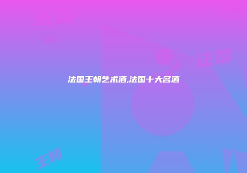 法国王朝艺术酒,法国十大名酒
