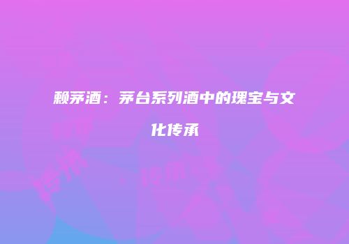 赖茅酒：茅台系列酒中的瑰宝与文化传承