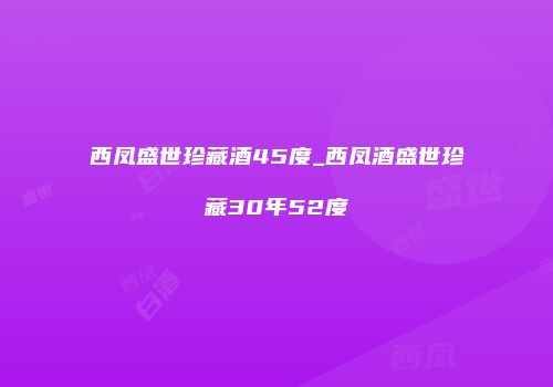 西凤盛世珍藏酒45度_西凤酒盛世珍藏30年52度