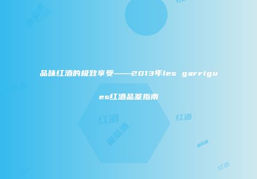 品味红酒的极致享受——2013年les garrigues红酒品鉴指南