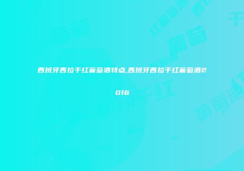 西班牙西拉干红葡萄酒特点,西班牙西拉干红葡萄酒2016
