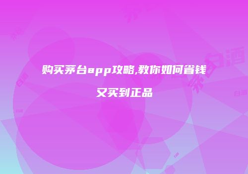 购买茅台app攻略,教你如何省钱又买到正品