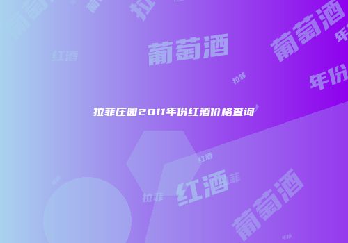 拉菲庄园2011年份红酒价格查询