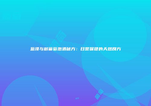 葱须与树葡萄泡酒秘方：日常保健的天然良方