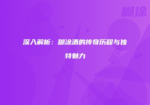 深入解析：糊涂酒的传奇历程与独特魅力