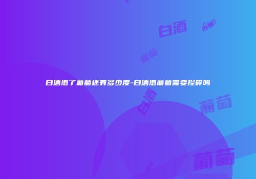 白酒泡了葡萄还有多少度-白酒泡葡萄需要捏碎吗