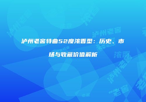 泸州老窖特曲52度浓香型：历史、市场与收藏价值解析