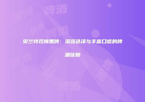 贝兰特双狮黑啤：深邃色泽与丰富口感的啤酒佳酿