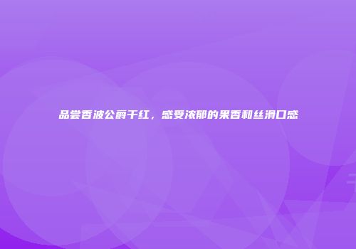 品尝香波公爵干红，感受浓郁的果香和丝滑口感