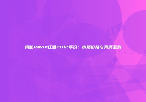 揭秘Pavie红酒2012年份：市场价格与真假鉴别