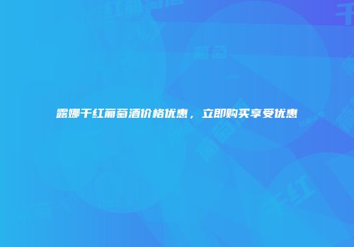 露娜干红葡萄酒价格优惠，立即购买享受优惠