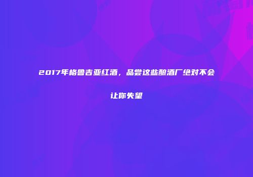 2017年格鲁吉亚红酒，品尝这些酿酒厂绝对不会让你失望