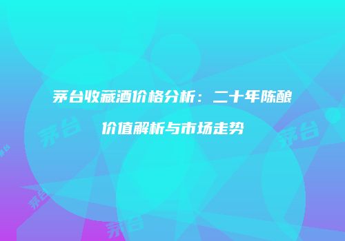 茅台收藏酒价格分析：二十年陈酿价值解析与市场走势