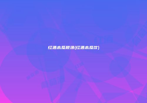红酒木瓜靓汤(红酒木瓜饮)