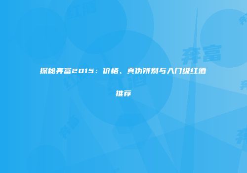 探秘奔富2015：价格、真伪辨别与入门级红酒推荐