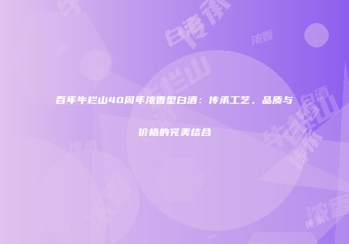 百年牛栏山40周年浓香型白酒：传承工艺，品质与价格的完美结合