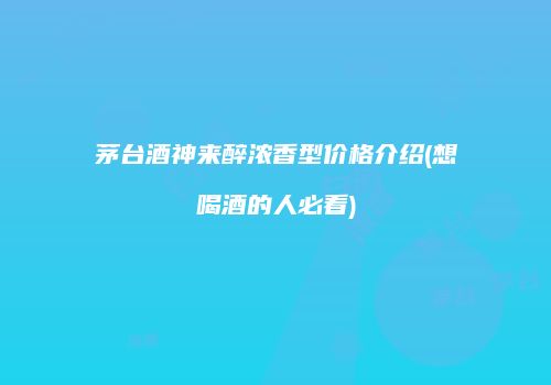 茅台酒神来醉浓香型价格介绍(想喝酒的人必看)