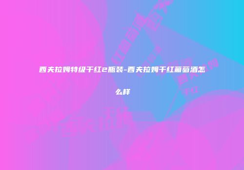 西夫拉姆特级干红2瓶装-西夫拉姆干红葡萄酒怎么样
