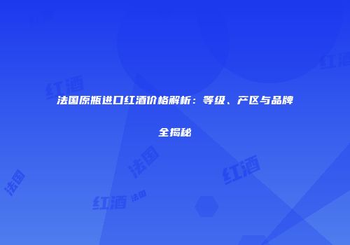 法国原瓶进口红酒价格解析：等级、产区与品牌全揭秘