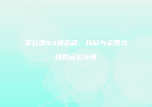 茅台酒53度私藏：稀缺与品质共铸的高价传奇