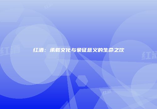 红酒：承载文化与象征意义的生命之饮