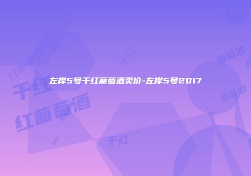 左岸5号干红葡萄酒卖价-左岸5号2017