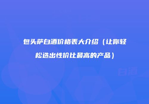 包头萨白酒价格表大介绍（让你轻松选出性价比最高的产品）