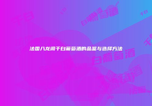 法国八龙阁干白葡萄酒的品鉴与选择方法