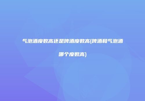 气泡酒度数高还是啤酒度数高(啤酒和气泡酒哪个度数高)