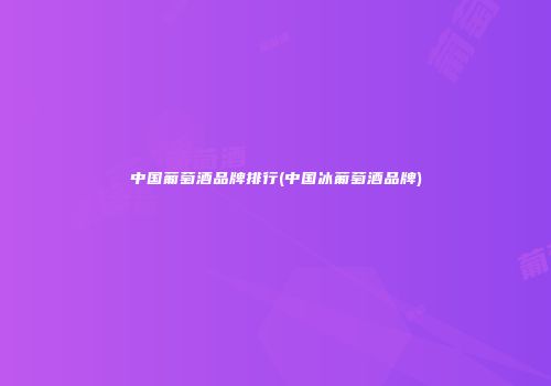 中国葡萄酒品牌排行(中国冰葡萄酒品牌)