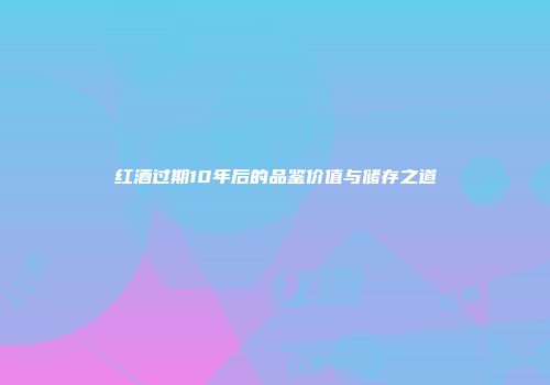 红酒过期10年后的品鉴价值与储存之道