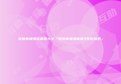 互助青稞酒价格表大全「醉府青稞酒窖藏3号价格表」