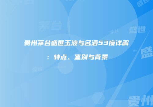 贵州茅台盛世玉液与名酒53度详解：特点、鉴别与背景