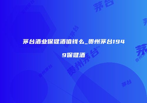 茅台酒业保健酒值钱么_贵州茅台1949保健酒