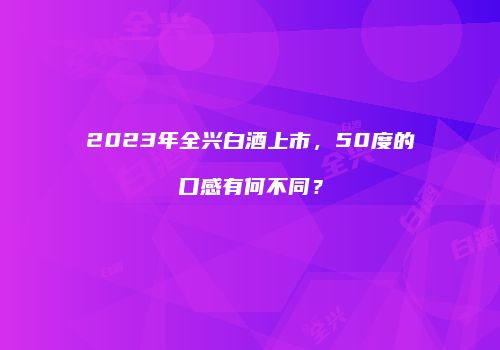2023年全兴白酒上市，50度的口感有何不同？