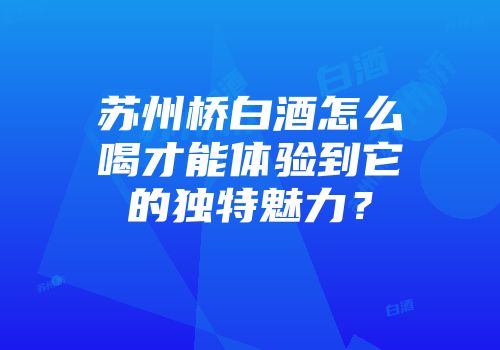 苏州桥白酒怎么喝才能体验到它的独特魅力？