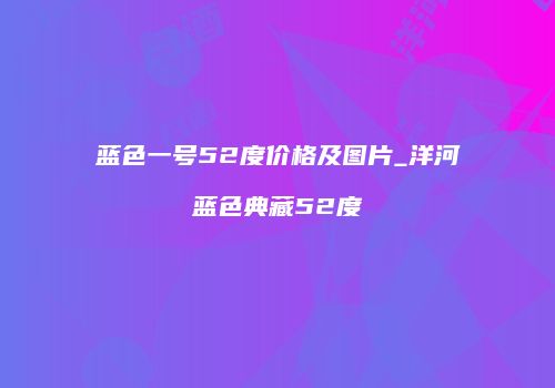 蓝色一号52度价格及图片_洋河蓝色典藏52度