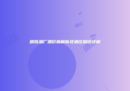 明珠酒厂酒价格解析及酒庄知识详解