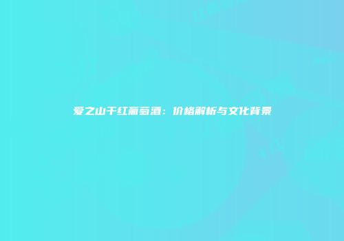 爱之山干红葡萄酒：价格解析与文化背景