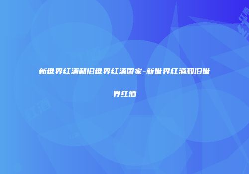 新世界红酒和旧世界红酒国家-新世界红酒和旧世界红酒