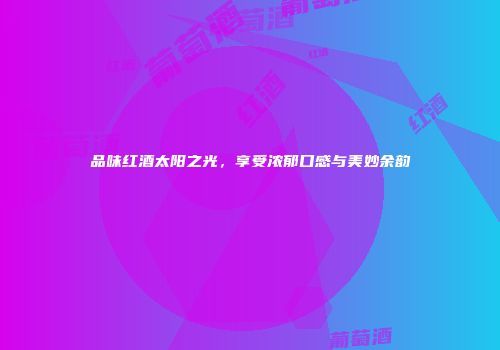 品味红酒太阳之光，享受浓郁口感与美妙余韵
