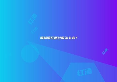 海鲜喝红酒过敏怎么办？