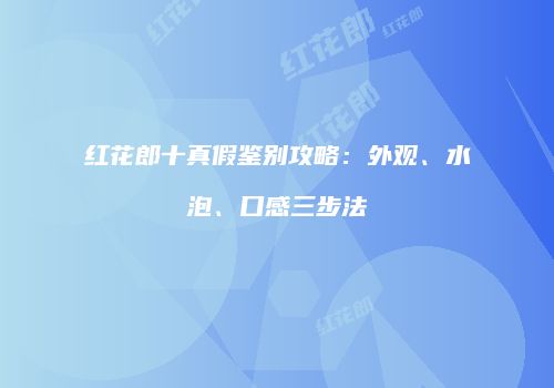 红花郎十真假鉴别攻略：外观、水泡、口感三步法