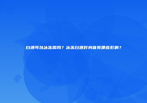 白酒可以冰冻喝吗？冰冻白酒对身体有哪些影响？