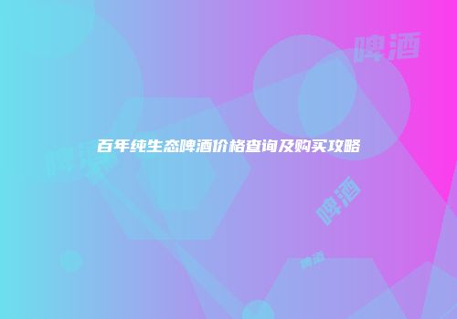 百年纯生态啤酒价格查询及购买攻略