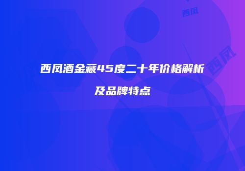西凤酒金藏45度二十年价格解析及品牌特点