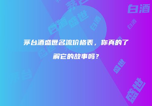 茅台酒盛世名流价格表，你真的了解它的故事吗？