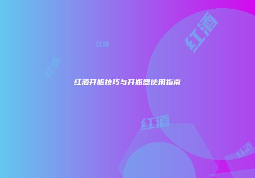 红酒开瓶技巧与开瓶器使用指南